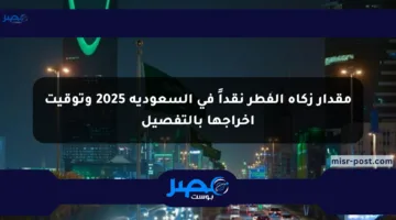 مقدار زكاة الفطر نقداً في السعودية 2025 وتوقيت إخراجها بالتفصيل